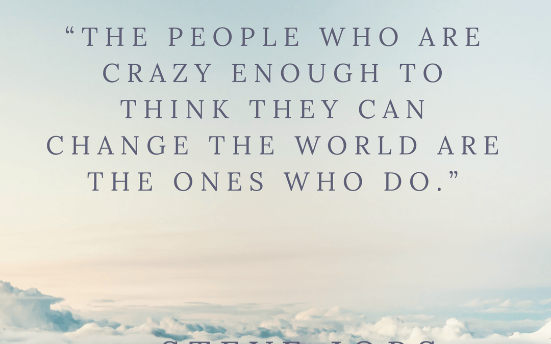 “The people who are crazy enough to think they can change the world are the ones who do.”